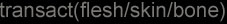 Transact (flesh/skin/bone)